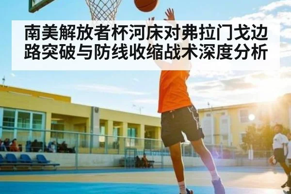 南美解放者杯河床对弗拉门戈边路突破与防线收缩战术深度分析